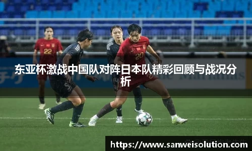 东亚杯激战中国队对阵日本队精彩回顾与战况分析