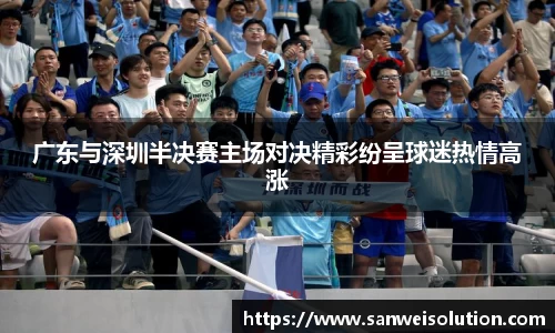广东与深圳半决赛主场对决精彩纷呈球迷热情高涨