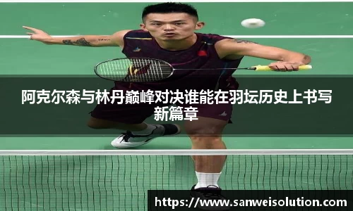 阿克尔森与林丹巅峰对决谁能在羽坛历史上书写新篇章