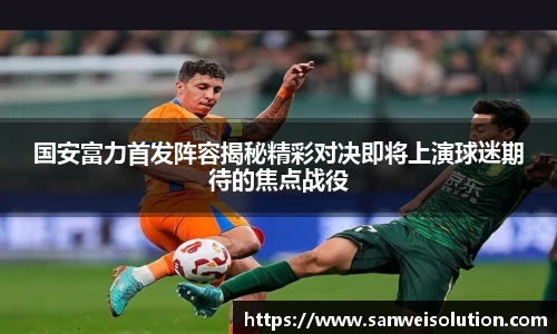 国安富力首发阵容揭秘精彩对决即将上演球迷期待的焦点战役