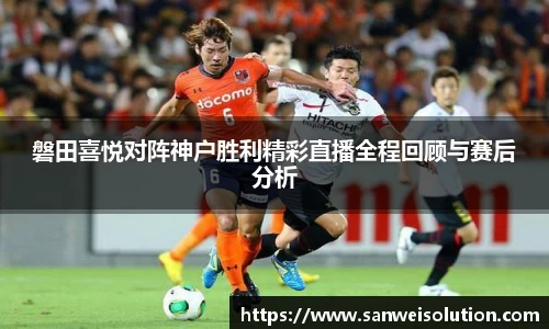 磐田喜悦对阵神户胜利精彩直播全程回顾与赛后分析