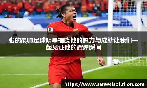 张的最帅足球明星揭晓他的魅力与成就让我们一起见证他的辉煌瞬间