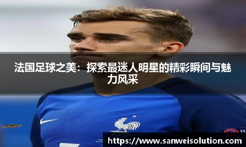 法国足球之美：探索最迷人明星的精彩瞬间与魅力风采