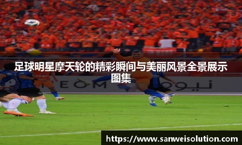 足球明星摩天轮的精彩瞬间与美丽风景全景展示图集